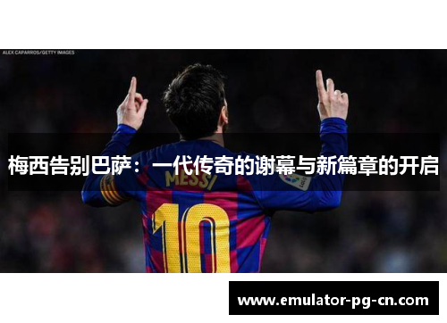 梅西告别巴萨：一代传奇的谢幕与新篇章的开启