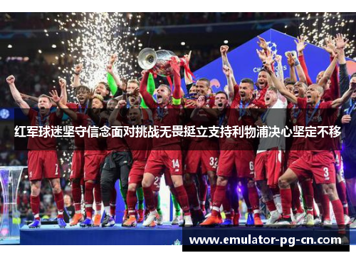 红军球迷坚守信念面对挑战无畏挺立支持利物浦决心坚定不移