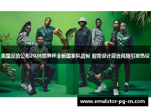 美国足协公布2026世界杯全新国家队战袍 耐克设计混合风格引发热议