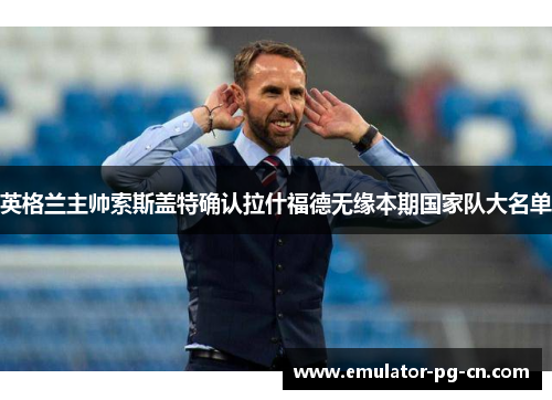 英格兰主帅索斯盖特确认拉什福德无缘本期国家队大名单