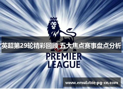 英超第29轮精彩回顾 五大焦点赛事盘点分析